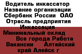 Водитель-инкассатор › Название организации ­ Сбербанк России, ОАО › Отрасль предприятия ­ Инкассация › Минимальный оклад ­ 25 000 - Все города Работа » Вакансии   . Алтайский край,Алейск г.